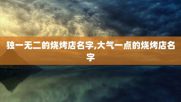 独一无二的烧烤店名字,大气一点的烧烤店名字