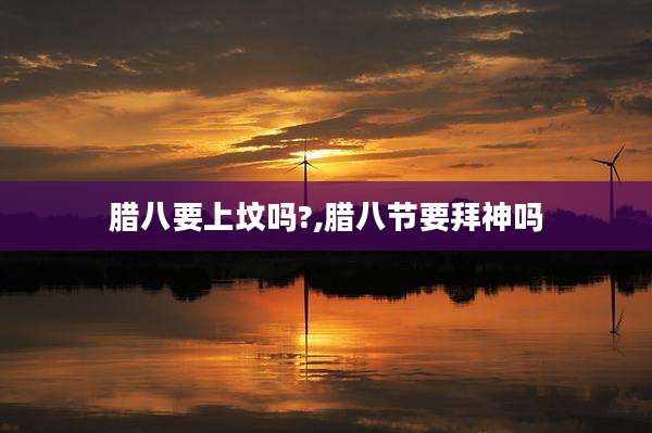 腊八要上坟吗?,腊八节要拜神吗
