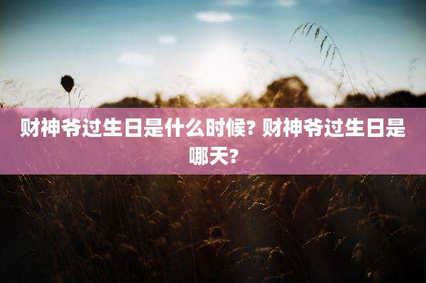 财神爷过生日是什么时候? 财神爷过生日是哪天?