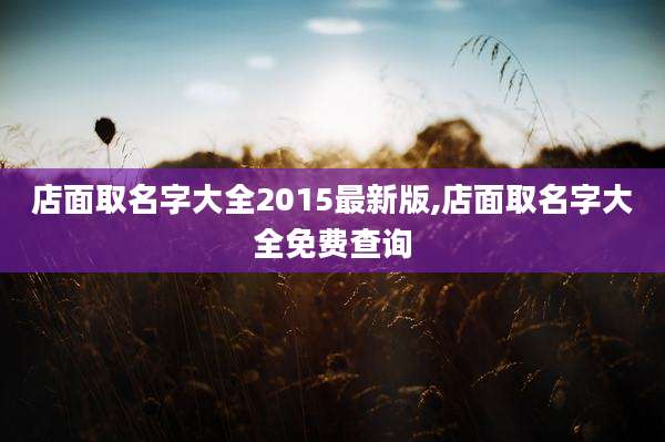 店面取名字大全2015最新版,店面取名字大全免费查询
