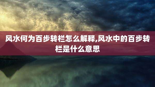 风水何为百步转栏怎么解释,风水中的百步转栏是什么意思