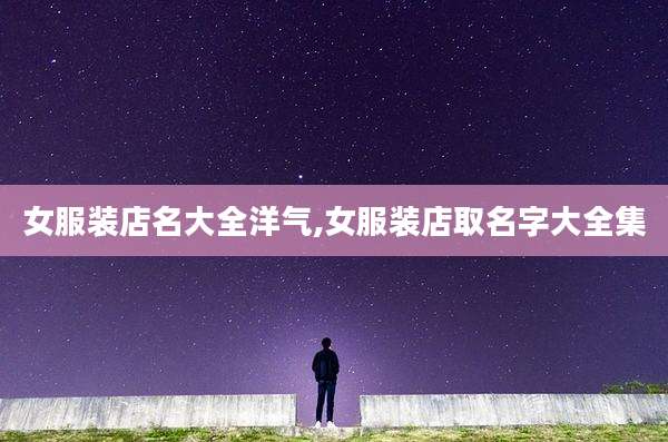 女服装店名大全洋气,女服装店取名字大全集