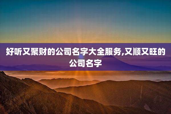 好听又聚财的公司名字大全服务,又顺又旺的公司名字
