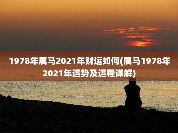 1978年属马2021年财运如何(属马1978年2021年运势及运程详解)