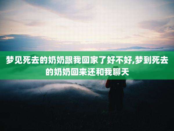 梦见死去的奶奶跟我回家了好不好,梦到死去的奶奶回来还和我聊天