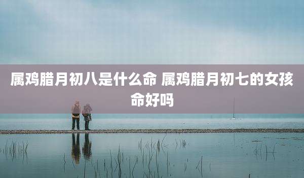 属鸡腊月初八是什么命 属鸡腊月初七的女孩命好吗