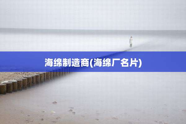 海绵制造商(海绵厂名片)