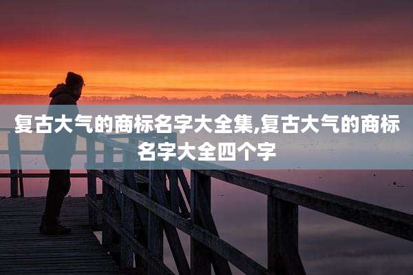 复古大气的商标名字大全集,复古大气的商标名字大全四个字
