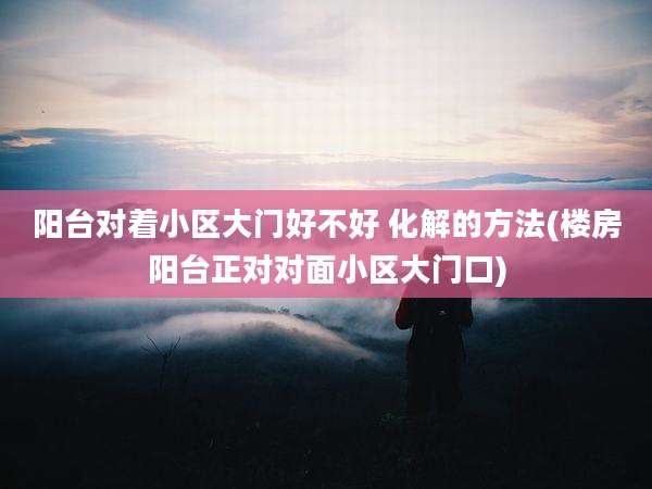 阳台对着小区大门好不好 化解的方法(楼房阳台正对对面小区大门口)