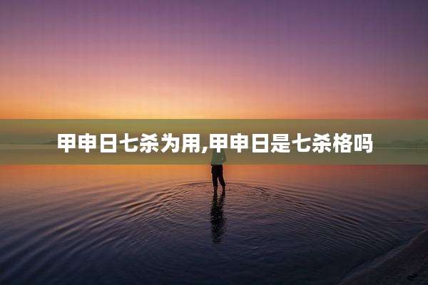 甲申日七杀为用,甲申日是七杀格吗