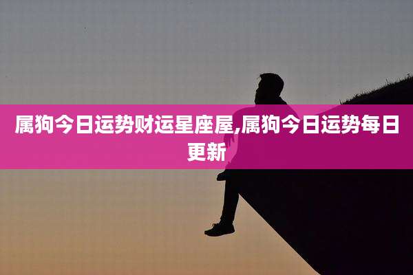 属狗今日运势财运星座屋,属狗今日运势每日更新