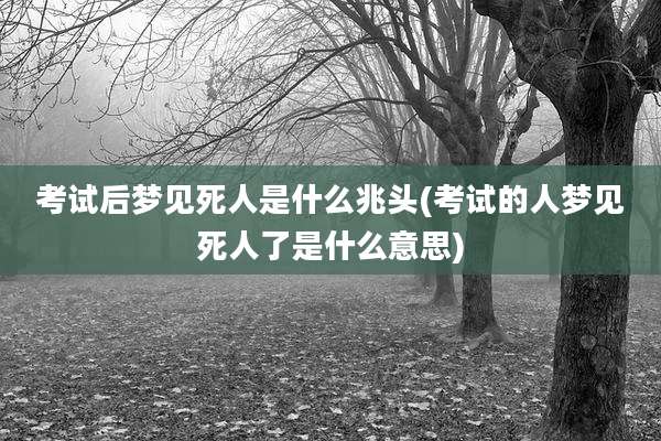 考试后梦见死人是什么兆头(考试的人梦见死人了是什么意思)