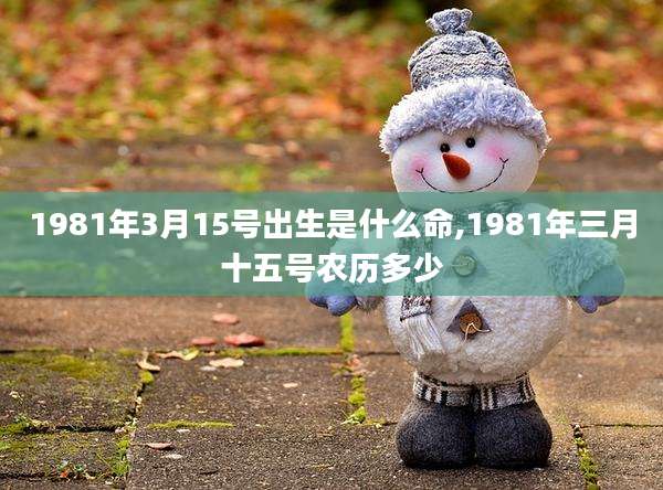 1981年3月15号出生是什么命,1981年三月十五号农历多少