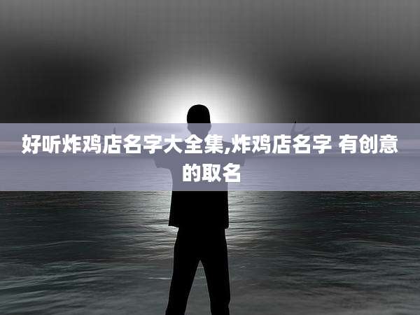 好听炸鸡店名字大全集,炸鸡店名字 有创意的取名