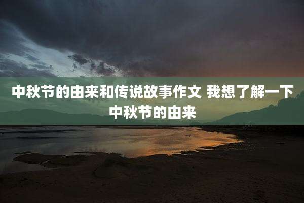 中秋节的由来和传说故事作文 我想了解一下中秋节的由来