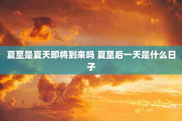 夏至是夏天即将到来吗 夏至后一天是什么日子