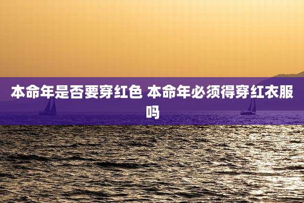 本命年是否要穿红色 本命年必须得穿红衣服吗