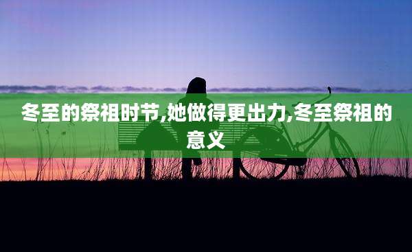 冬至的祭祖时节,她做得更出力,冬至祭祖的意义