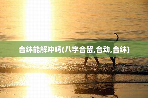 合绊能解冲吗(八字合留,合动,合绊)