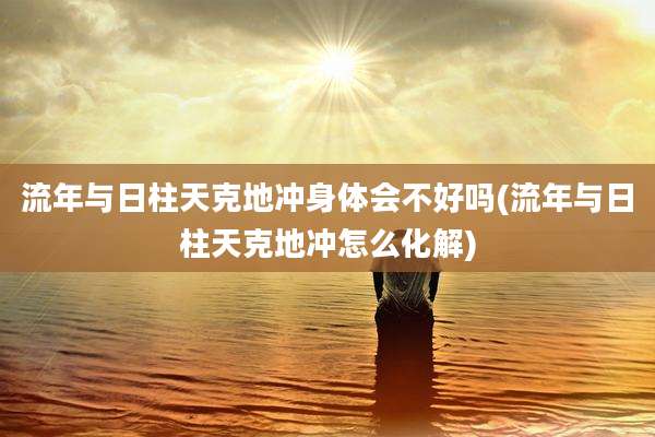 流年与日柱天克地冲身体会不好吗(流年与日柱天克地冲怎么化解)