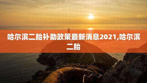 哈尔滨二胎补助政策最新消息2021,哈尔滨二胎