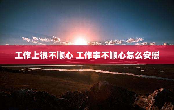 工作上很不顺心 工作事不顺心怎么安慰