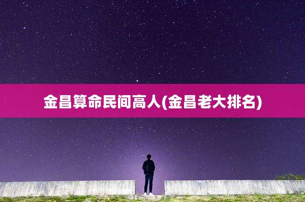 金昌算命民间高人(金昌老大排名)