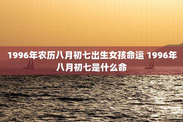 1996年农历八月初七出生女孩命运 1996年八月初七是什么命