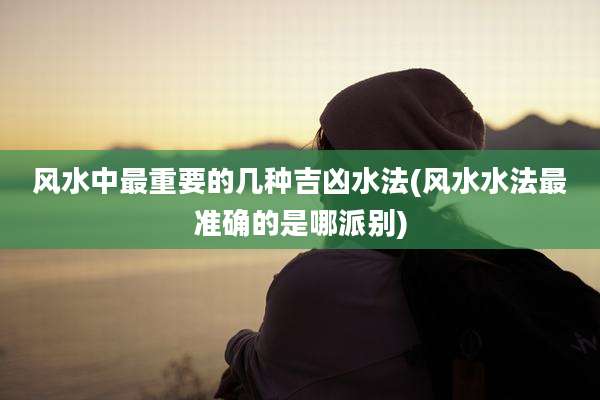 风水中最重要的几种吉凶水法(风水水法最准确的是哪派别)
