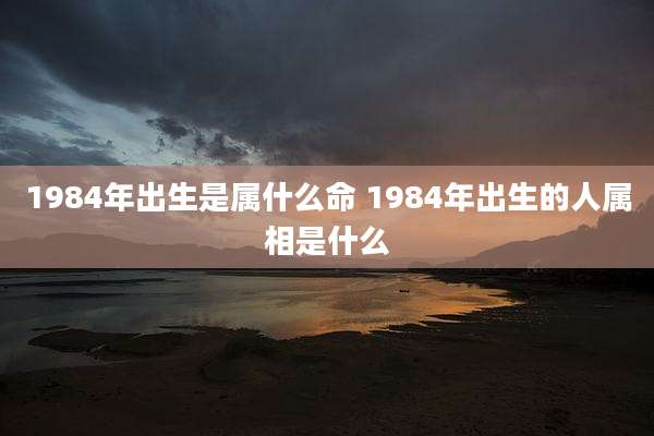 1984年出生是属什么命 1984年出生的人属相是什么
