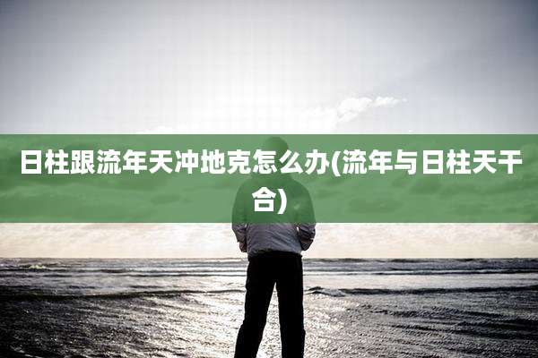 日柱跟流年天冲地克怎么办(流年与日柱天干合)