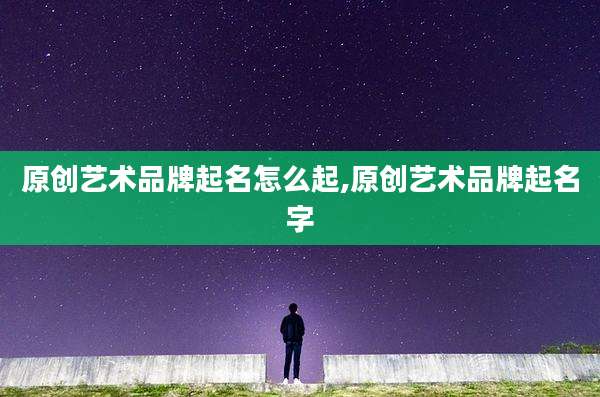 原创艺术品牌起名怎么起,原创艺术品牌起名字