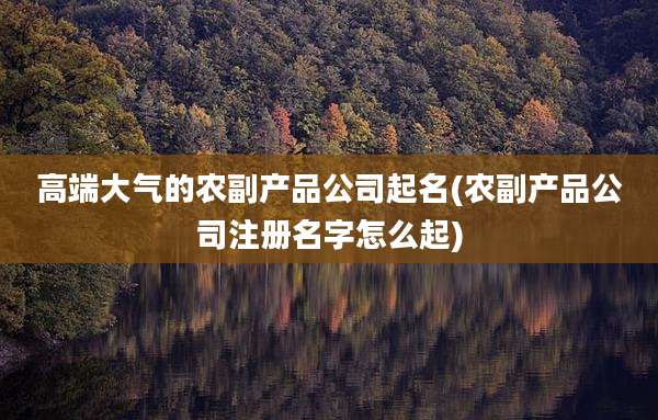 高端大气的农副产品公司起名(农副产品公司注册名字怎么起)
