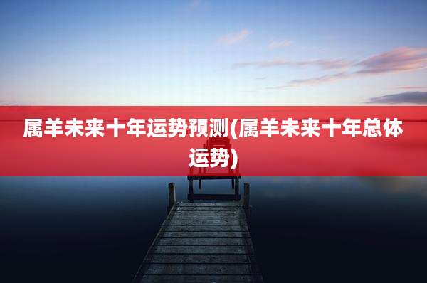 属羊未来十年运势预测(属羊未来十年总体运势)