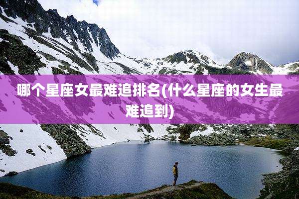 哪个星座女最难追排名(什么星座的女生最难追到)