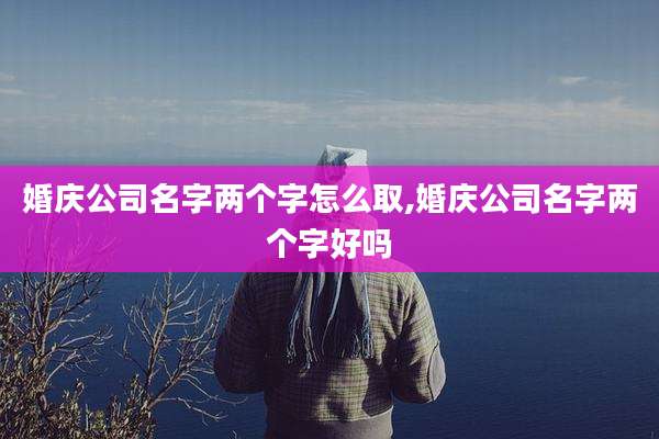 婚庆公司名字两个字怎么取,婚庆公司名字两个字好吗