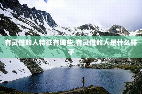 有灵性的人特征有哪些,有灵性的人是什么样子