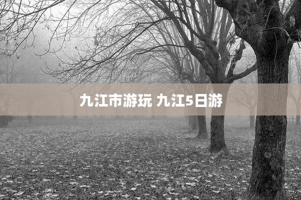 九江市游玩 九江5日游