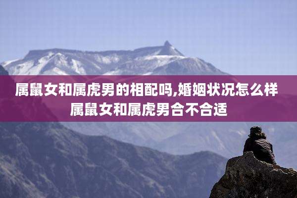 属鼠女和属虎男的相配吗,婚姻状况怎么样 属鼠女和属虎男合不合适