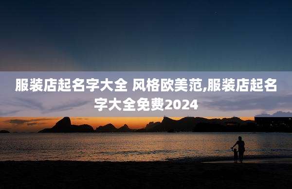 服装店起名字大全 风格欧美范,服装店起名字大全免费2024