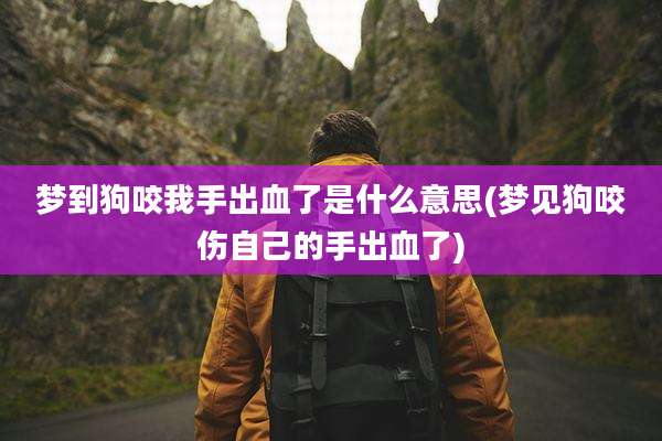 梦到狗咬我手出血了是什么意思(梦见狗咬伤自己的手出血了)