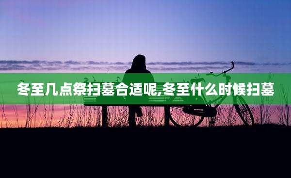 冬至几点祭扫墓合适呢,冬至什么时候扫墓