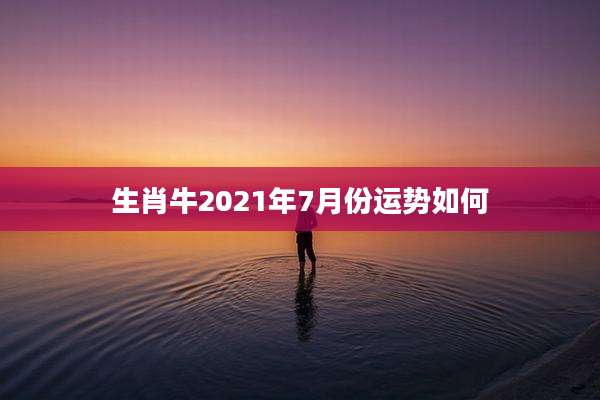 生肖牛2021年7月份运势如何
