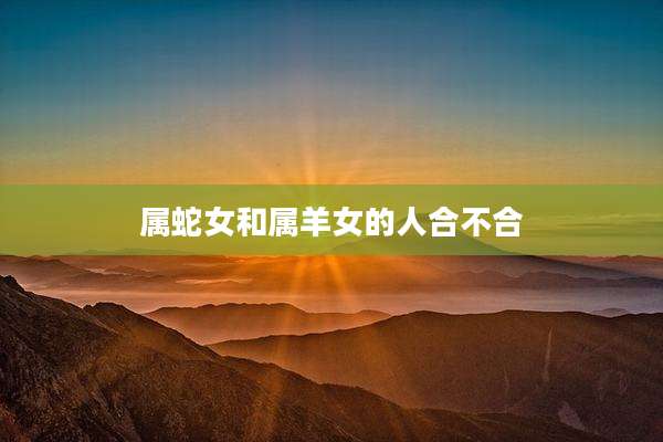 属蛇女和属羊女的人合不合