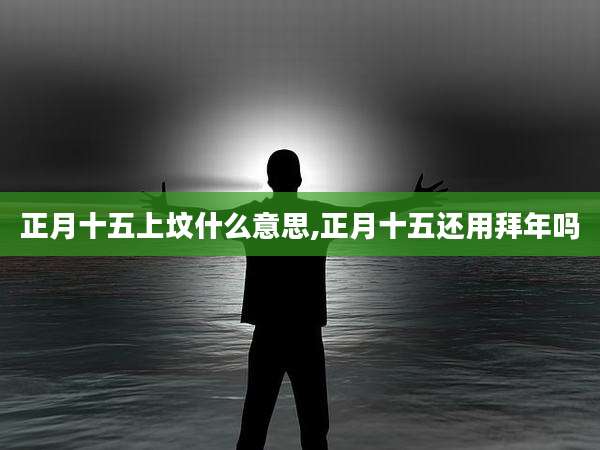 正月十五上坟什么意思,正月十五还用拜年吗