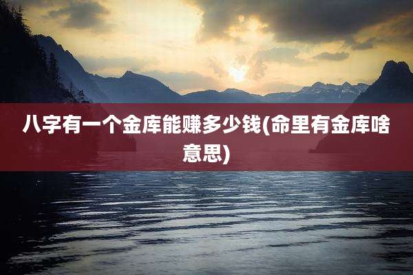 八字有一个金库能赚多少钱(命里有金库啥意思)