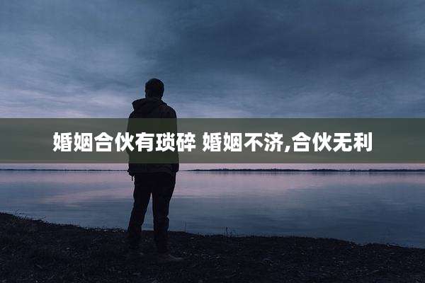 婚姻合伙有琐碎 婚姻不济,合伙无利