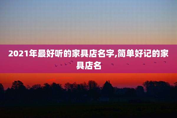 2021年最好听的家具店名字,简单好记的家具店名