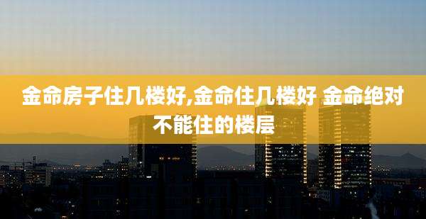 金命房子住几楼好,金命住几楼好 金命绝对不能住的楼层