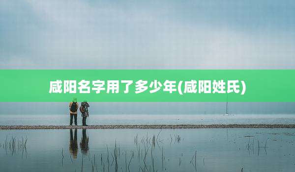 咸阳名字用了多少年(咸阳姓氏)